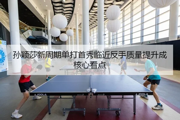 孙颖莎新周期单打首秀临近反手质量提升成核心看点